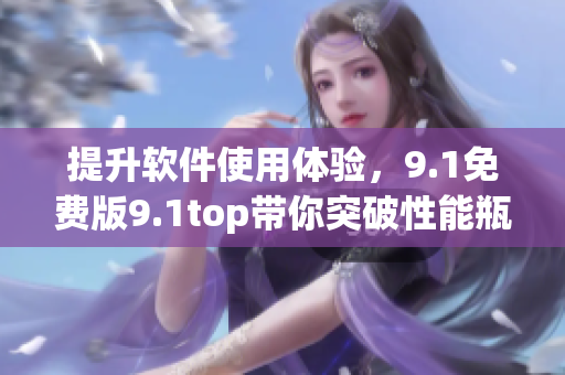 提升软件使用体验，9.1免费版9.1top带你突破性能瓶颈