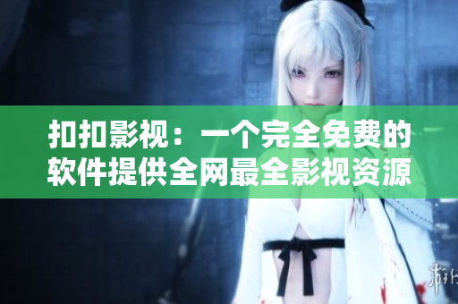 扣扣影视：一个完全免费的软件提供全网最全影视资源