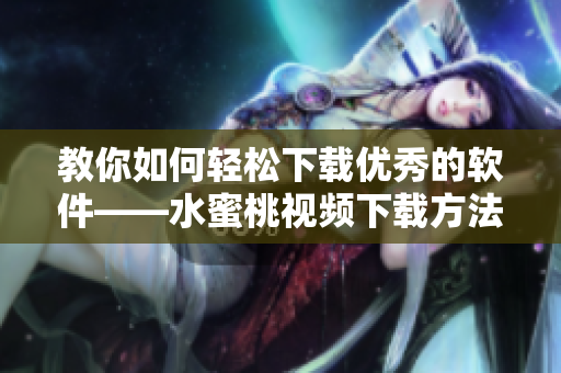 教你如何轻松下载优秀的软件——水蜜桃视频下载方法详解！