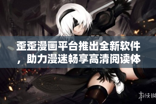 歪歪漫画平台推出全新软件，助力漫迷畅享高清阅读体验