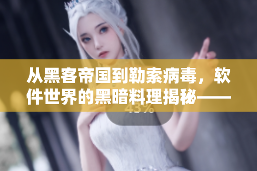 从黑客帝国到勒索病毒，软件世界的黑暗料理揭秘——软件安全黑料合集