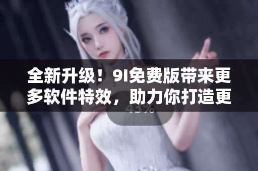 全新升级！9I免费版带来更多软件特效，助力你打造更优质的应用程序