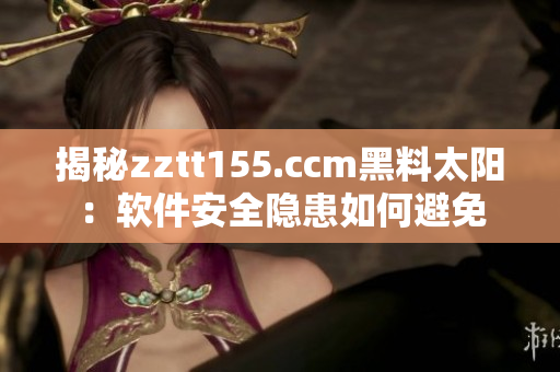 揭秘zztt155.ccm黑料太阳：软件安全隐患如何避免