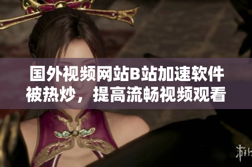国外视频网站B站加速软件被热炒，提高流畅视频观看体验