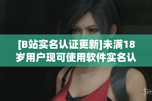 [B站实名认证更新]未满18岁用户现可使用软件实名认证