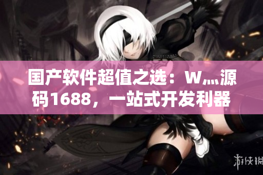 国产软件超值之选:W灬源码1688,一站式开发利器! 国产软件超值之选:W灬源码1688,一站式开发利器!