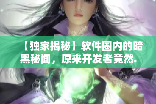 【独家揭秘】软件圈内的暗黑秘闻，原来开发者竟然......