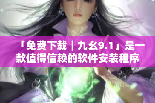 「免费下载｜九幺9.1」是一款值得信赖的软件安装程序