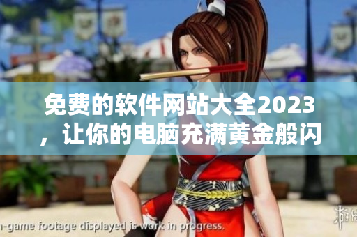 免费的软件网站大全2023，让你的电脑充满黄金般闪耀的活力！