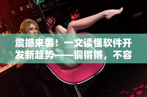 震撼来袭！一文读懂软件开发新趋势——铜锵锵，不容错过！