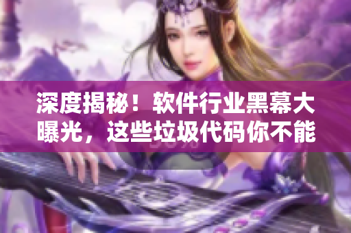 深度揭秘！软件行业黑幕大曝光，这些垃圾代码你不能不知道！