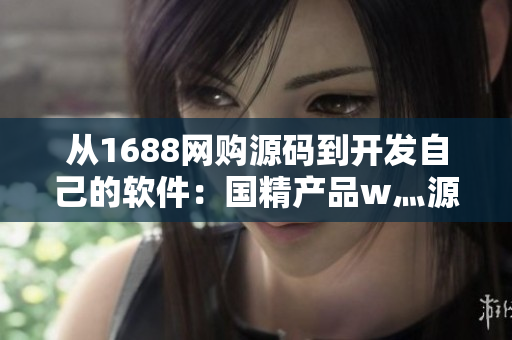 从1688网购源码到开发自己的软件：国精产品w灬源码的应用指南