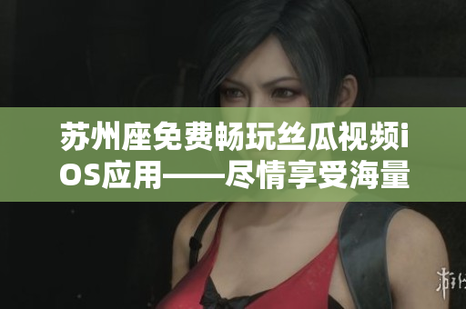 苏州座免费畅玩丝瓜视频iOS应用——尽情享受海量软件资源