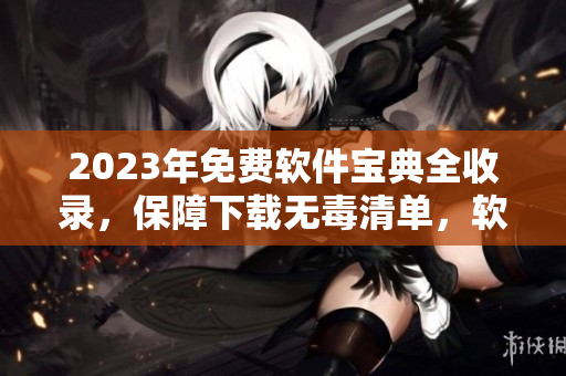 2023年免费软件宝典全收录，保障下载无毒清单，软件编辑推荐必备！