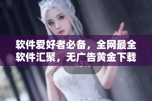 软件爱好者必备，全网最全软件汇聚，无广告黄金下载站！