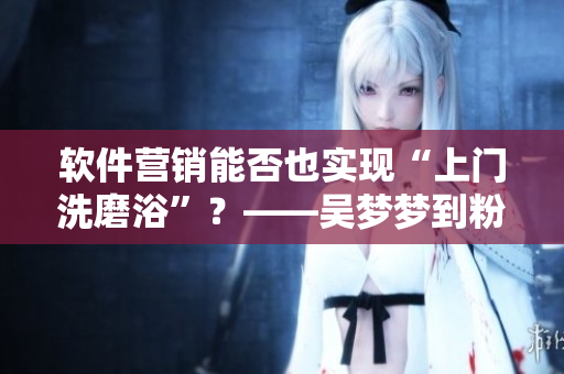 软件营销能否也实现“上门洗磨浴”？——吴梦梦到粉丝家中“洗澡”引热议
