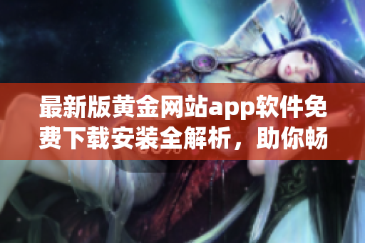 最新版黄金网站app软件免费下载安装全解析，助你畅享最佳软件体验！