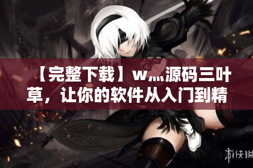 【完整下载】w灬源码三叶草，让你的软件从入门到精通！