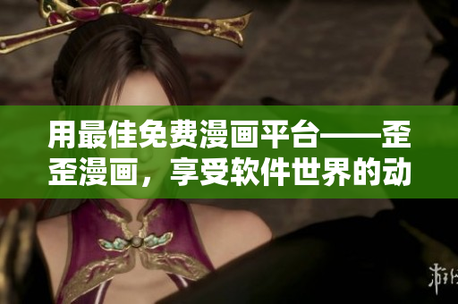 用最佳免费漫画平台——歪歪漫画，享受软件世界的动漫视觉盛宴！