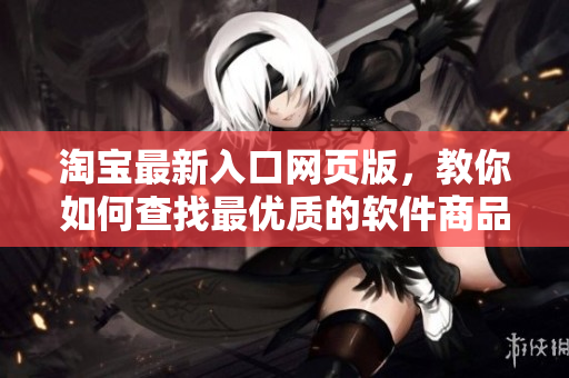 淘宝最新入口网页版，教你如何查找最优质的软件商品 - 不止1688!