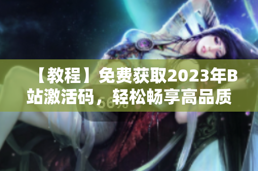 【教程】免费获取2023年B站激活码，轻松畅享高品质软件体验