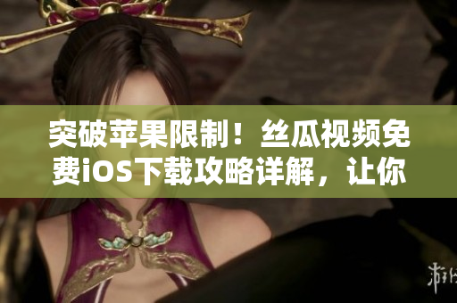 突破苹果限制！丝瓜视频免费iOS下载攻略详解，让你畅享看片软件！