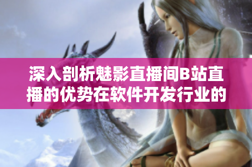 深入剖析魅影直播间B站直播的优势在软件开发行业的运用