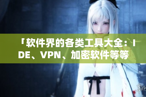 「软件界的各类工具大全：IDE、VPN、加密软件等等全覆盖！」