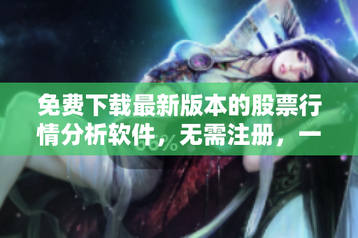 免费下载最新版本的股票行情分析软件，无需注册，一站式获取实时行情数据