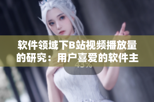 软件领域下B站视频播放量的研究：用户喜爱的软件主题内容与观看行为分析