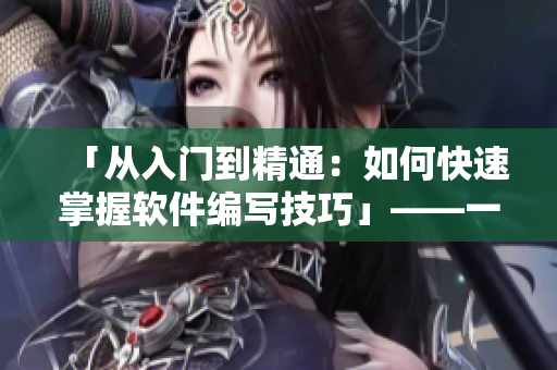 「从入门到精通：如何快速掌握软件编写技巧」——一款专业软件编写教程