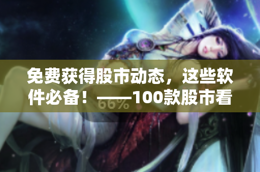 免费获得股市动态，这些软件必备！——100款股市看盘软件下载指南