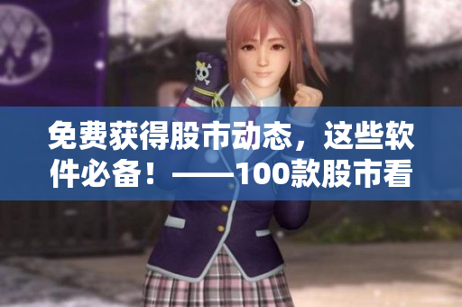免费获得股市动态，这些软件必备！——100款股市看盘软件下载指南