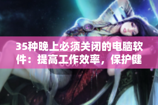 35种晚上必须关闭的电脑软件：提高工作效率，保护健康！