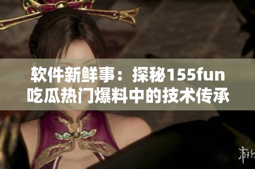 软件新鲜事：探秘155fun吃瓜热门爆料中的技术传承与正能量