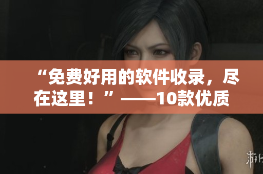 “免费好用的软件收录，尽在这里！”——10款优质软件推荐