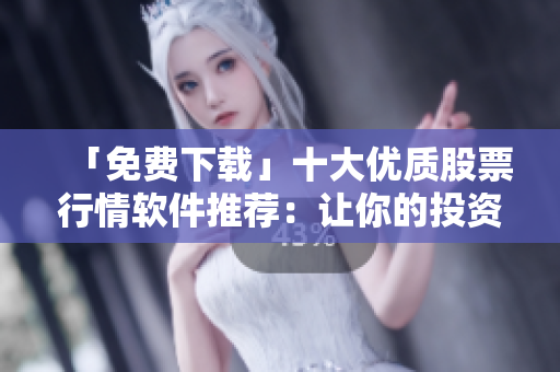 「免费下载」十大优质股票行情软件推荐：让你的投资更精准！