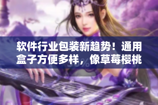 软件行业包装新趋势！通用盒子方便多样，像草莓樱桃西瓜榴莲一样令人惊艳！
