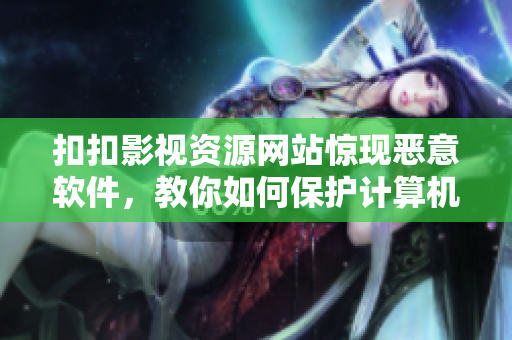 扣扣影视资源网站惊现恶意软件，教你如何保护计算机安全