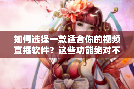 如何选择一款适合你的视频直播软件？这些功能绝对不能少！