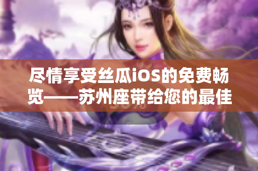 尽情享受丝瓜iOS的免费畅览——苏州座带给您的最佳软件分享体验