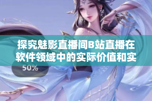 探究魅影直播间B站直播在软件领域中的实际价值和实现方式