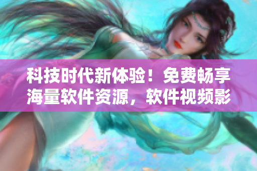 科技时代新体验！免费畅享海量软件资源，软件视频影视大全惊喜上线！