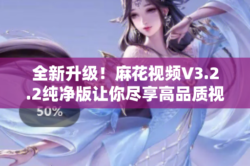 全新升级！麻花视频V3.2.2纯净版让你尽享高品质视听享受