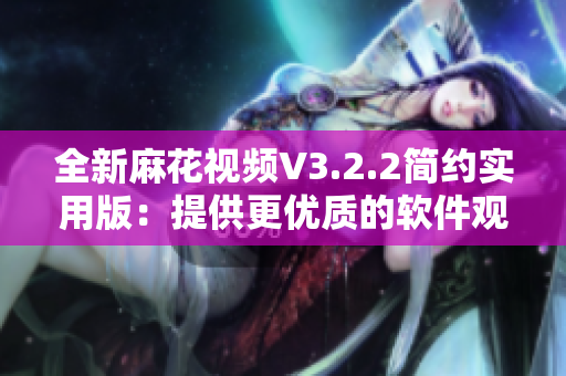 全新麻花视频V3.2.2简约实用版：提供更优质的软件观影体验