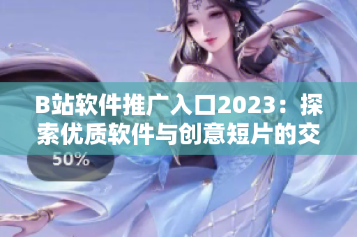 B站软件推广入口2023：探索优质软件与创意短片的交错世界