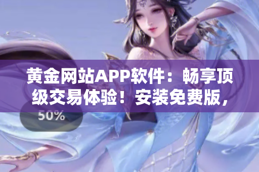 黄金网站APP软件：畅享顶级交易体验！安装免费版，亲临金融世界