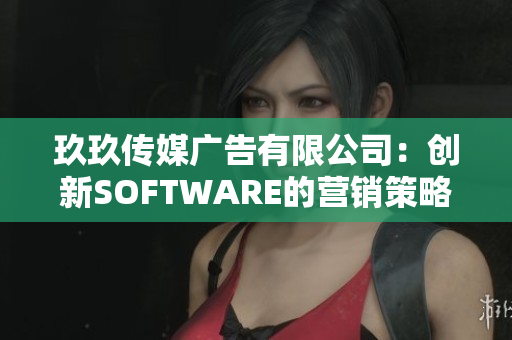 玖玖传媒广告有限公司：创新SOFTWARE的营销策略！