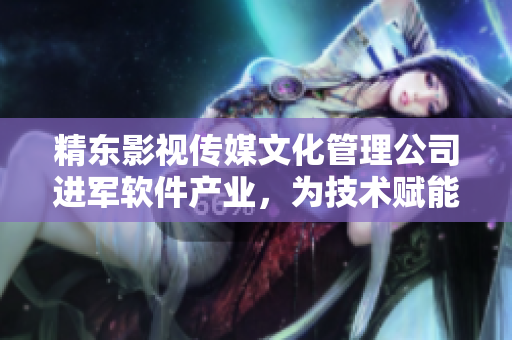 精东影视传媒文化管理公司进军软件产业，为技术赋能创意