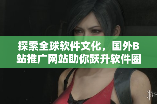 探索全球软件文化，国外B站推广网站助你跃升软件圈宠儿！